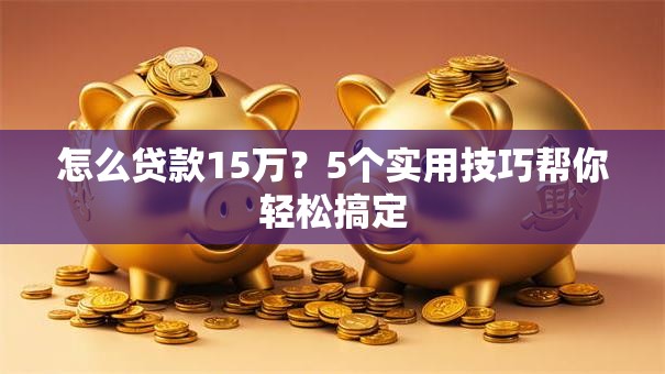 怎么贷款15万?5个实用技巧帮你轻松搞定 怎么贷款15万?5个实用技巧帮你轻松搞定