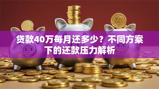 贷款40万每月还多少?不同方案下的还款压力解析 贷款40万每月还多少?不同方案下的还款压力解析