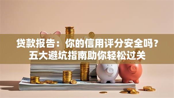 贷款报告:你的信用评分安全吗?五大避坑指南助你轻松过关 贷款报告:你的信用评分安全吗?五大避坑指南助你轻松过关