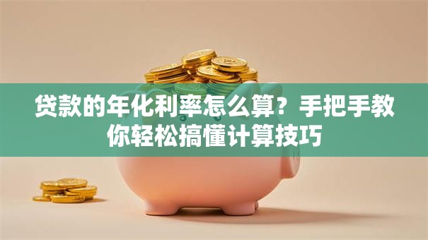 贷款的年化利率怎么算?手把手教你轻松搞懂计算技巧 贷款的年化利率怎么算?手把手教你轻松搞懂计算技巧