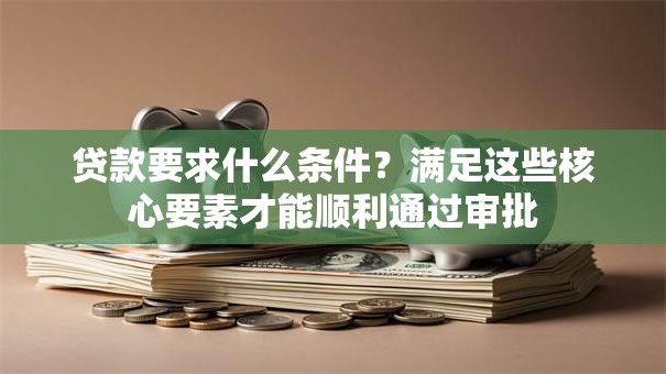 贷款要求什么条件？满足这些核心要素才能顺利通过审批