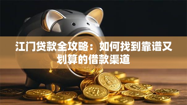 江门贷款全攻略：如何找到靠谱又划算的借款渠道