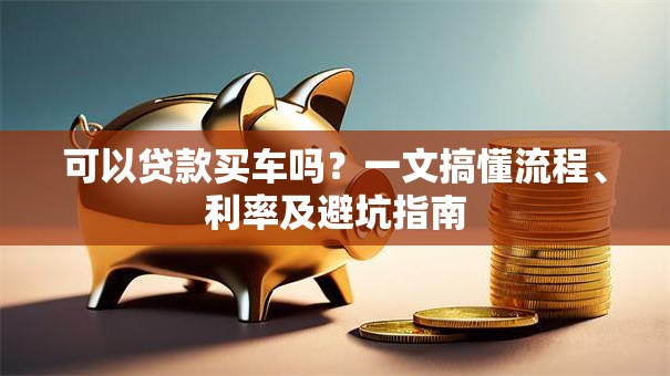 可以贷款买车吗？一文搞懂流程、利率及避坑指南