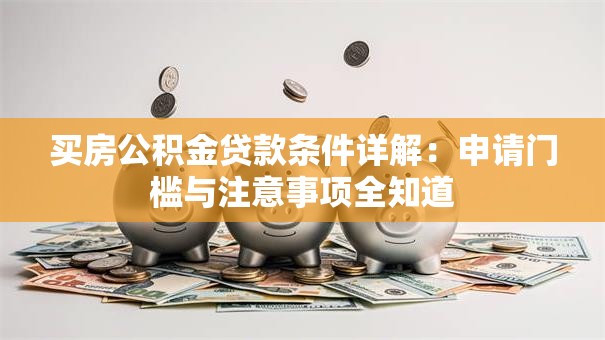 买房公积金贷款条件详解:申请门槛与注意事项全知道 买房公积金贷款条件详解:申请门槛与注意事项全知道
