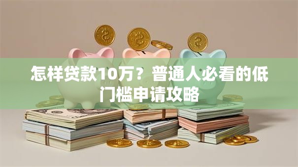 怎样贷款10万?普通人必看的低门槛申请攻略 怎样贷款10万?普通人必看的低门槛申请攻略