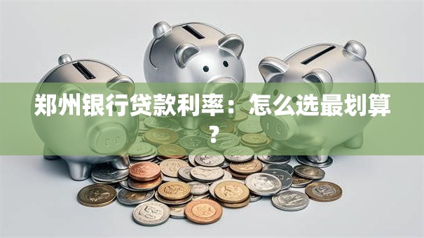 郑州银行贷款利率：怎么选最划算？