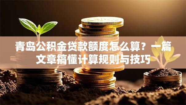 青岛公积金贷款额度怎么算？一篇文章搞懂计算规则与技巧
