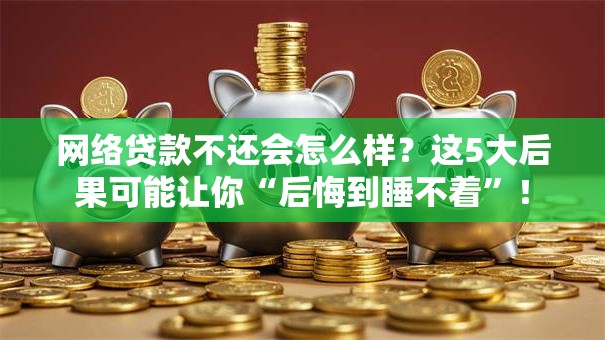 网络贷款不还会怎么样？这5大后果可能让你“后悔到睡不着”！