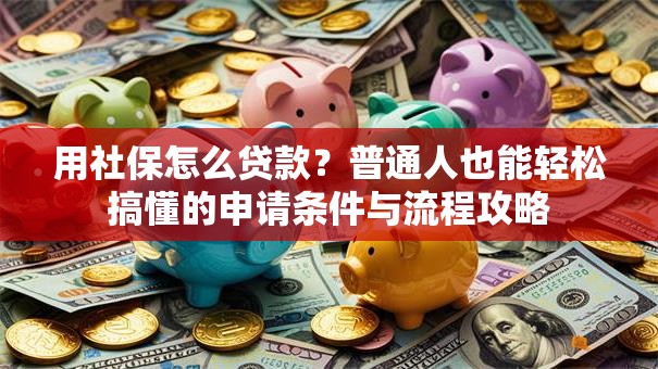 用社保怎么贷款？普通人也能轻松搞懂的申请条件与流程攻略