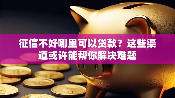征信不好哪里可以贷款?这些渠道或许能帮你解决难题 征信不好哪里可以贷款?这些渠道或许能帮你解决难题