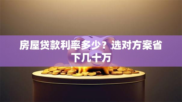 房屋贷款利率多少？选对方案省下几十万