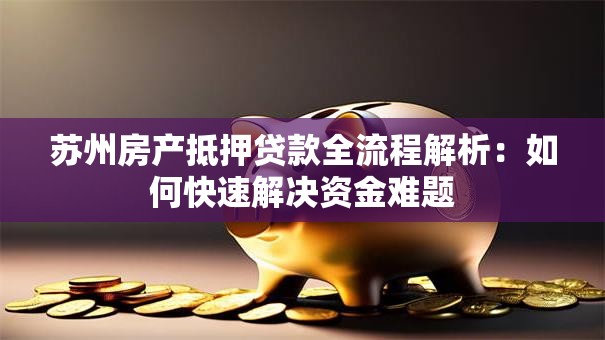 苏州房产抵押贷款全流程解析:如何快速解决资金难题 苏州房产抵押贷款全流程解析:如何快速解决资金难题