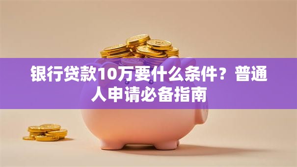 银行贷款10万要什么条件？普通人申请必备指南