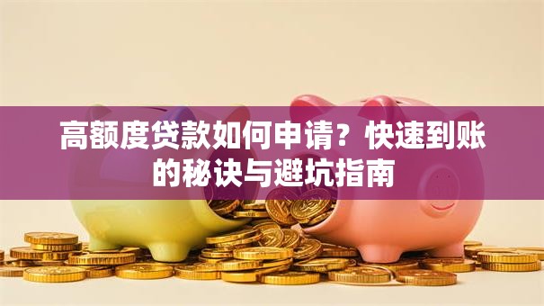 高额度贷款如何申请?快速到账的秘诀与避坑指南 高额度贷款如何申请?快速到账的秘诀与避坑指南