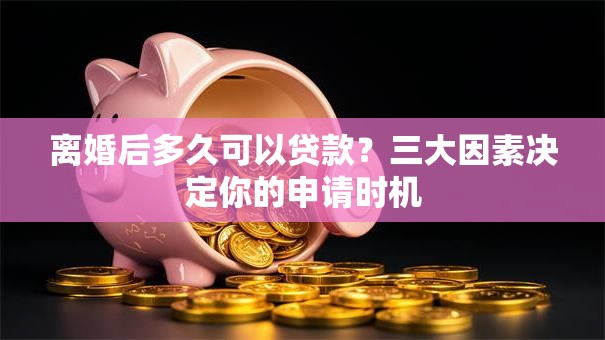 离婚后多久可以贷款?三大因素决定你的申请时机 离婚后多久可以贷款?三大因素决定你的申请时机