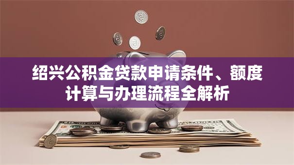 绍兴公积金贷款申请条件、额度计算与办理流程全解析 绍兴公积金贷款申请条件、额度计算与办理流程全解析