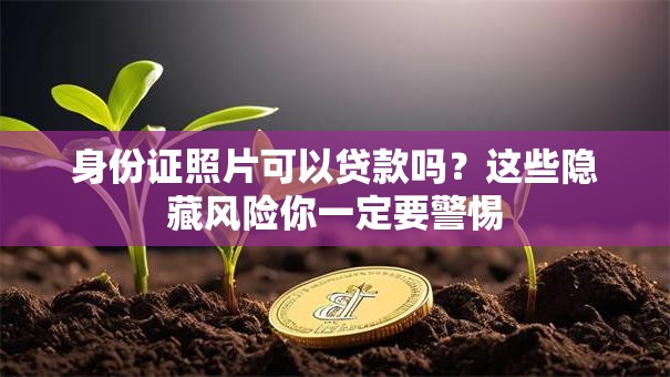 身份证照片可以贷款吗?这些隐藏风险你一定要警惕 身份证照片可以贷款吗?这些隐藏风险你一定要警惕