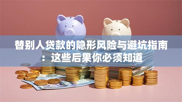 替别人贷款的隐形风险与避坑指南:这些后果你必须知道 替别人贷款的隐形风险与避坑指南:这些后果你必须知道