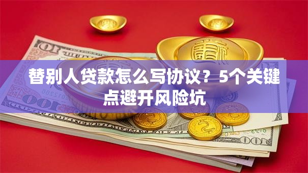 替别人贷款怎么写协议?5个关键点避开风险坑 替别人贷款怎么写协议?5个关键点避开风险坑