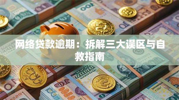 网络贷款逾期:拆解三大误区与自救指南 网络贷款逾期:拆解三大误区与自救指南