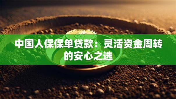 中国人保保单贷款:灵活资金周转的安心之选 中国人保保单贷款:灵活资金周转的安心之选