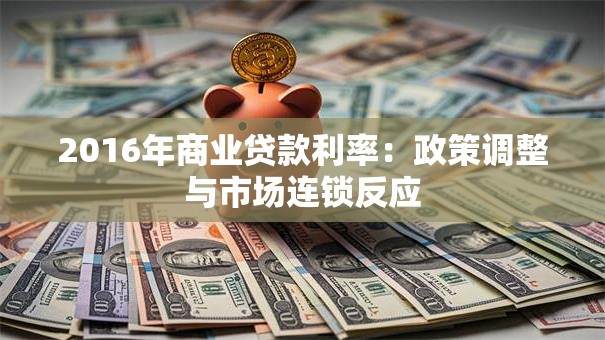 2016年商业贷款利率:政策调整与市场连锁反应 2016年商业贷款利率:政策调整与市场连锁反应