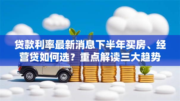 贷款利率最新消息下半年买房、经营贷如何选?重点解读三大趋势 贷款利率最新消息下半年买房、经营贷如何选?重点解读三大趋势