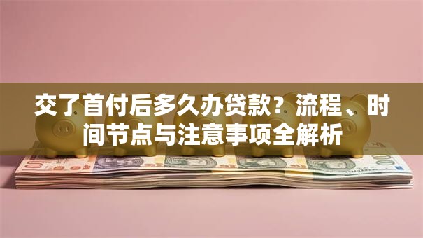 交了首付后多久办贷款?流程、时间节点与注意事项全解析 交了首付后多久办贷款?流程、时间节点与注意事项全解析