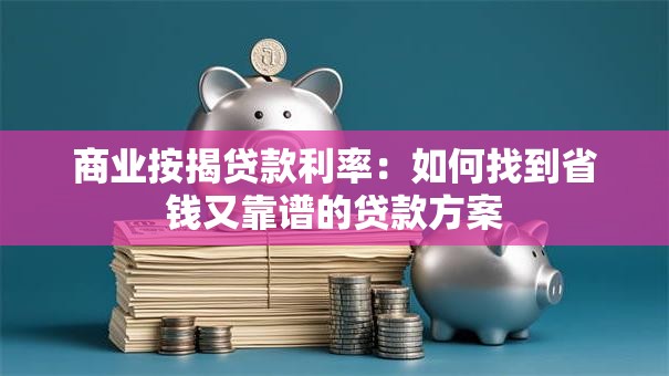 商业按揭贷款利率:如何找到省钱又靠谱的贷款方案 商业按揭贷款利率:如何找到省钱又靠谱的贷款方案