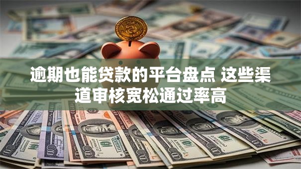 逾期也能贷款的平台盘点 这些渠道审核宽松通过率高 逾期也能贷款的平台盘点 这些渠道审核宽松通过率高