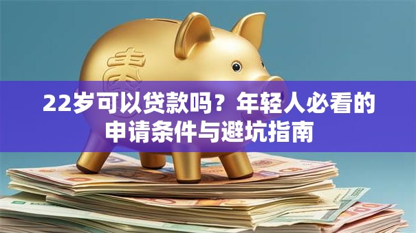 22岁可以贷款吗?年轻人必看的申请条件与避坑指南 22岁可以贷款吗?年轻人必看的申请条件与避坑指南