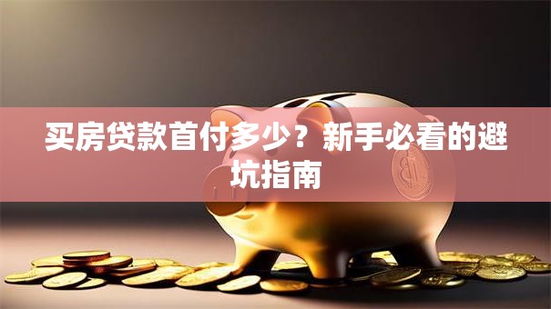 买房贷款首付多少?新手必看的避坑指南 买房贷款首付多少?新手必看的避坑指南