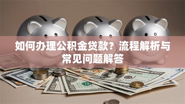 如何办理公积金贷款?流程解析与常见问题解答 如何办理公积金贷款?流程解析与常见问题解答