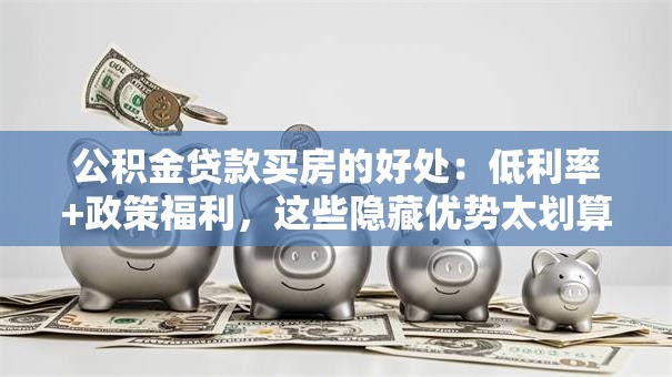 公积金贷款买房的好处:低利率+政策福利,这些隐藏优势太划算! 公积金贷款买房的好处:低利率+政策福利,这些隐藏优势太划算!
