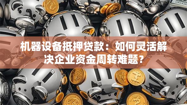 机器设备抵押贷款:如何灵活解决企业资金周转难题? 机器设备抵押贷款:如何灵活解决企业资金周转难题?