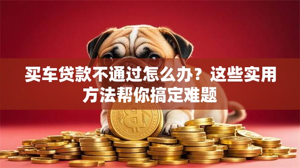 买车贷款不通过怎么办?这些实用方法帮你搞定难题 买车贷款不通过怎么办?这些实用方法帮你搞定难题