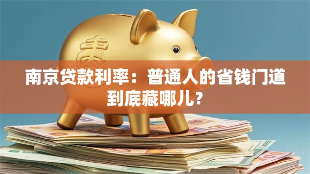 南京贷款利率:普通人的省钱门道到底藏哪儿? 南京贷款利率:普通人的省钱门道到底藏哪儿?