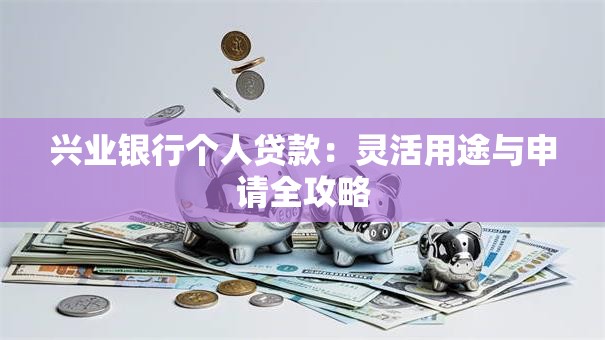 兴业银行个人贷款:灵活用途与申请全攻略 兴业银行个人贷款:灵活用途与申请全攻略