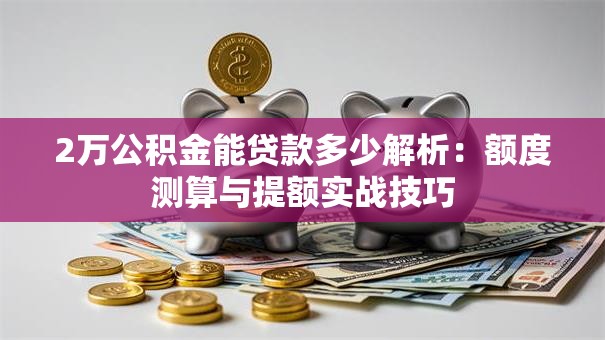 2万公积金能贷款多少解析:额度测算与提额实战技巧 2万公积金能贷款多少解析:额度测算与提额实战技巧