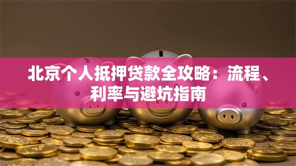 北京个人抵押贷款全攻略:流程、利率与避坑指南 北京个人抵押贷款全攻略:流程、利率与避坑指南