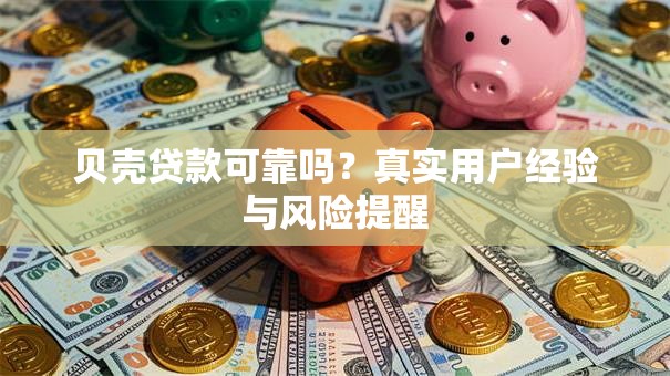 贝壳贷款可靠吗？真实用户经验与风险提醒