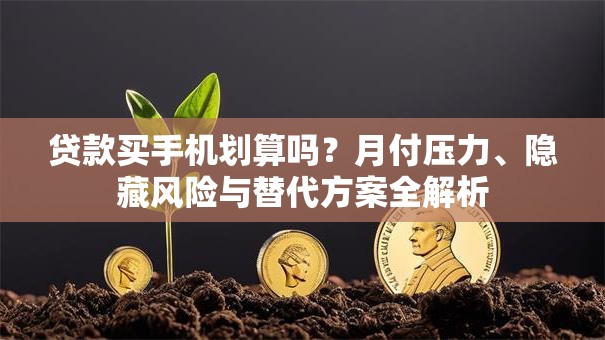 贷款买手机划算吗?月付压力、隐藏风险与替代方案全解析 贷款买手机划算吗?月付压力、隐藏风险与替代方案全解析