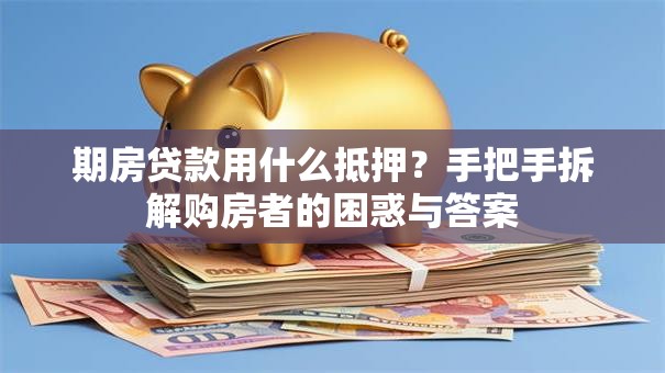 期房贷款用什么抵押?手把手拆解购房者的困惑与答案 期房贷款用什么抵押?手把手拆解购房者的困惑与答案