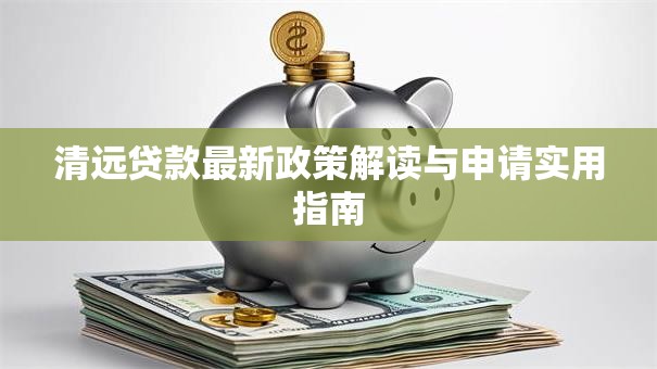 清远贷款最新政策解读与申请实用指南 清远贷款最新政策解读与申请实用指南