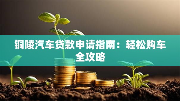 铜陵汽车贷款申请指南:轻松购车全攻略 铜陵汽车贷款申请指南:轻松购车全攻略