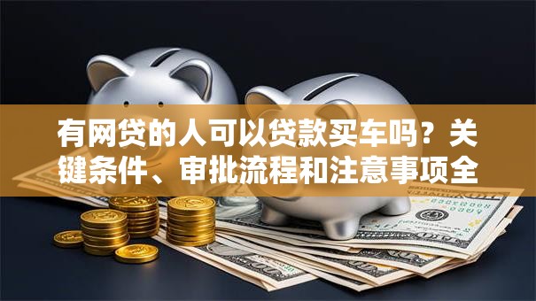 有网贷的人可以贷款买车吗?关键条件、审批流程和注意事项全解析 有网贷的人可以贷款买车吗?关键条件、审批流程和注意事项全解析