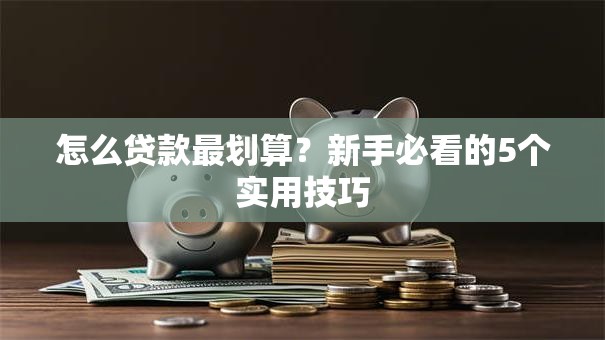 怎么贷款最划算?新手必看的5个实用技巧 怎么贷款最划算?新手必看的5个实用技巧