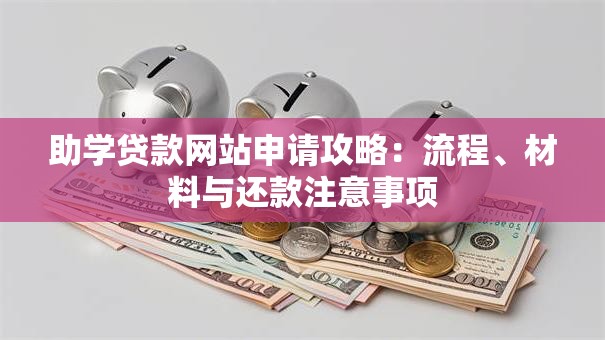 助学贷款网站申请攻略:流程、材料与还款注意事项 助学贷款网站申请攻略:流程、材料与还款注意事项