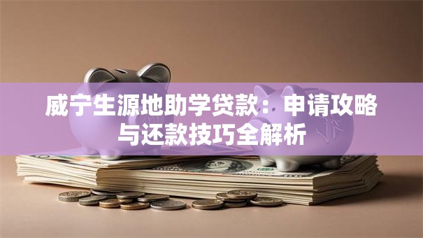 威宁生源地助学贷款：申请攻略与还款技巧全解析