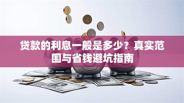 贷款的利息一般是多少?真实范围与省钱避坑指南 贷款的利息一般是多少?真实范围与省钱避坑指南